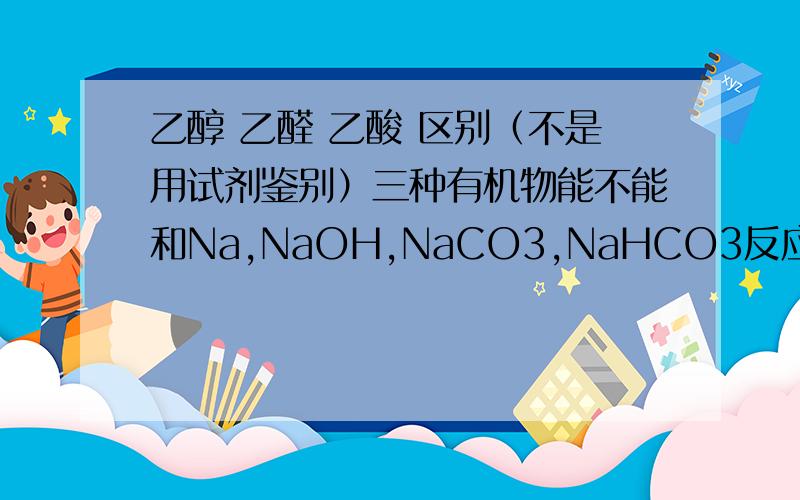 乙醇 乙醛 乙酸 区别（不是用试剂鉴别）三种有机物能不能和Na,NaOH,NaCO3,NaHCO3反应 官能团,