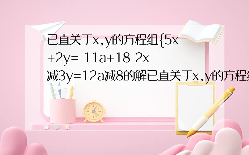 已直关于x,y的方程组{5x+2y= 11a+18 2x减3y=12a减8的解已直关于x,y的方程组{5x+2y= 11a+18 2x减3y=12a减8的解x>0,y>0,求实数a的取值范围.
