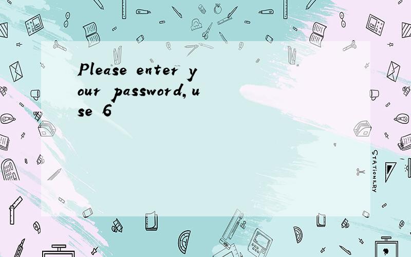 Please enter your password,use 6