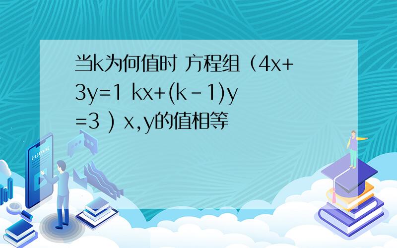当k为何值时 方程组（4x+3y=1 kx+(k-1)y=3 ) x,y的值相等