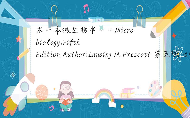 求一本微生物书……Microbiology,Fifth Edition Author:Lansing M.Prescott 第五版《微生物学》全英文版,Lansing,M.Prescott ;John,P.Harley；2002年 最好是pdf格式