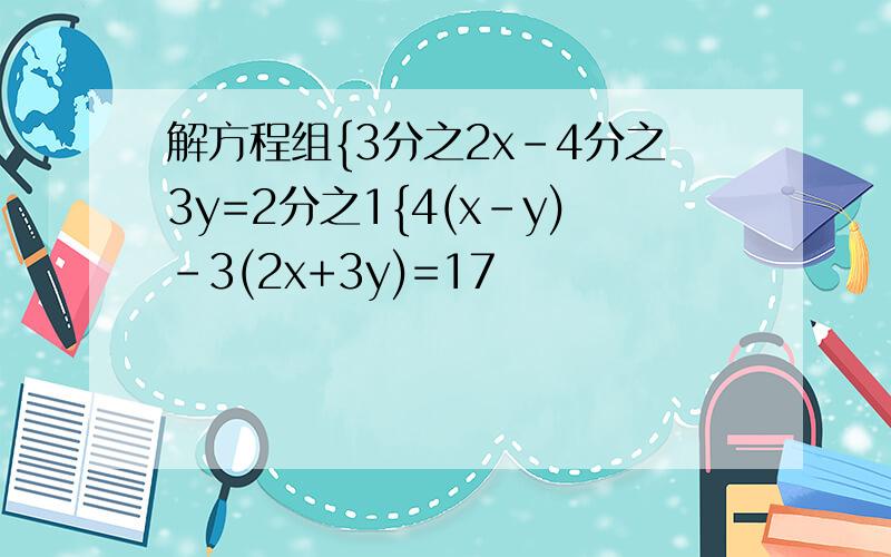 解方程组{3分之2x-4分之3y=2分之1{4(x-y)-3(2x+3y)=17