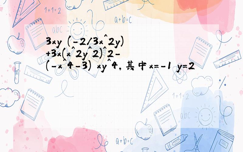 3xy (-2/3x^2y)+3x(x^2y^2)^2-(-x^4-3) xy^4,其中x=-1 y=2