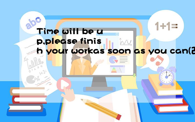 Time will be up,please finish your workas soon as you can(改为同义句）