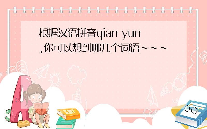 根据汉语拼音qian yun,你可以想到哪几个词语~~~