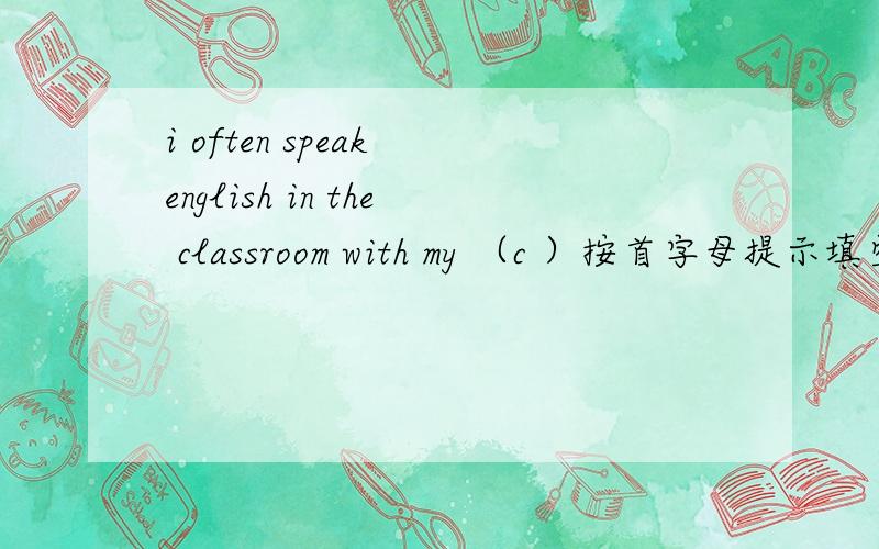 i often speak english in the classroom with my （c ）按首字母提示填空