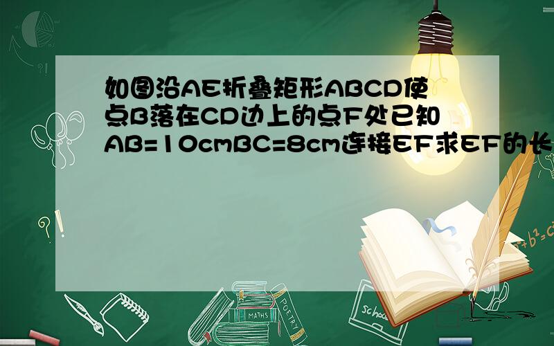 如图沿AE折叠矩形ABCD使点B落在CD边上的点F处已知AB=10cmBC=8cm连接EF求EF的长这是图