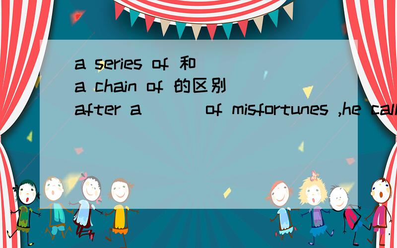 a series of 和 a chain of 的区别after a ___of misfortunes ,he called up his courage and went on with his work.