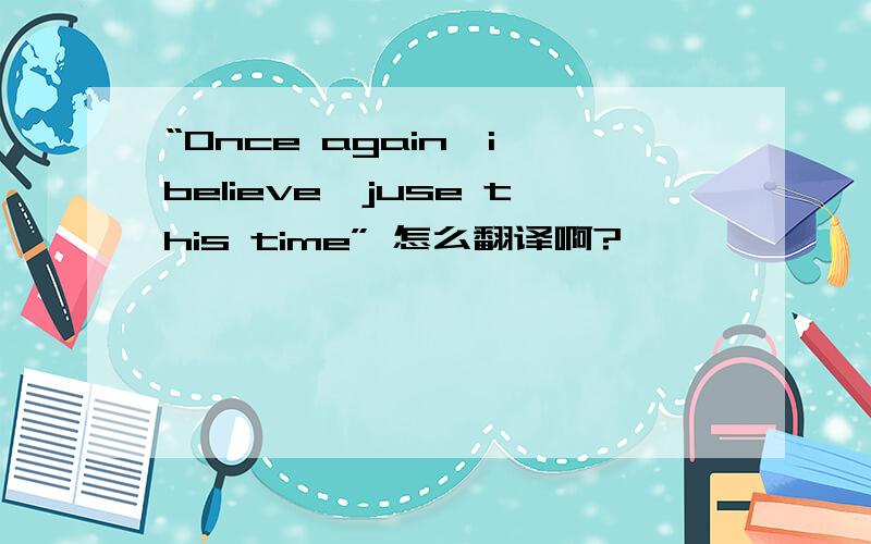 “Once again,i believe,juse this time” 怎么翻译啊?