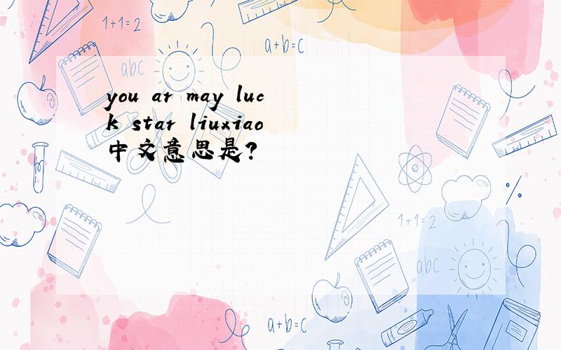 you ar may luck star liuxiao中文意思是?