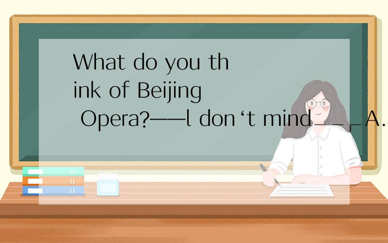 What do you think of Beijing Opera?——l don‘t mind___A.them B.eat