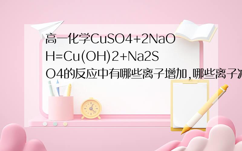 高一化学CuSO4+2NaOH=Cu(OH)2+Na2SO4的反应中有哪些离子增加,哪些离子减少,哪些离子不变?为什么会有离子增加和减少?