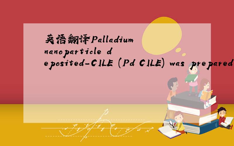 英语翻译Palladium nanoparticle deposited-CILE (Pd–CILE) was prepared by depositing palladium for 40 s at -0.14 V from a 0.177 mM PdCl2 (in 1 M H2SO4,0.15 M NH4PF6) solution as reported previously.