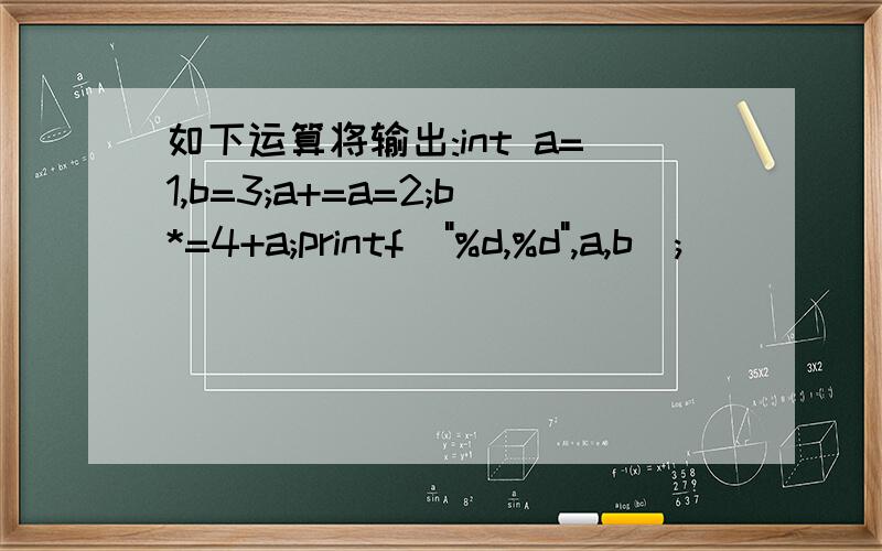如下运算将输出:int a=1,b=3;a+=a=2;b*=4+a;printf(
