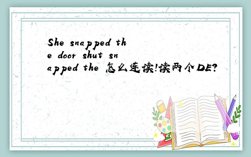 She snapped the door shut snapped the 怎么连读!读两个DE?