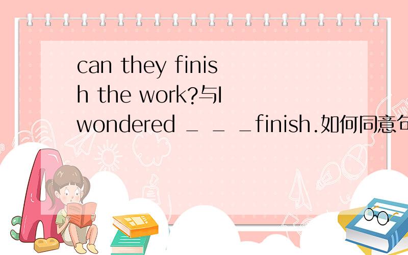 can they finish the work?与I wondered _ _ _finish.如何同意句转换