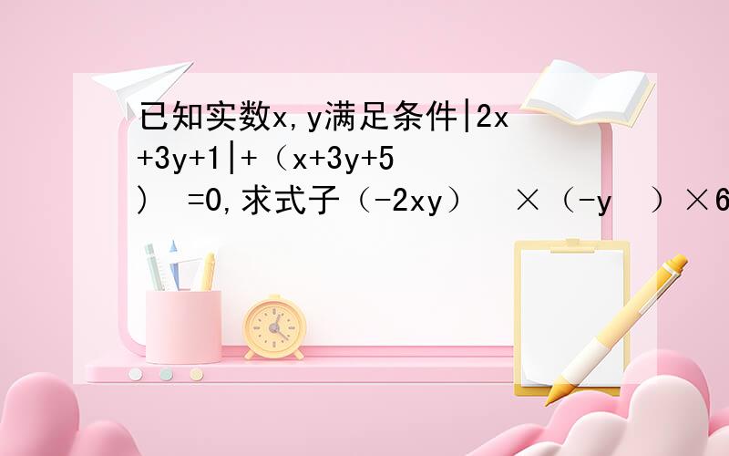 已知实数x,y满足条件|2x+3y+1|+（x+3y+5)²=0,求式子（-2xy）²×（-y²）×6xy²的值我不是太懂,请帮我讲解一下,