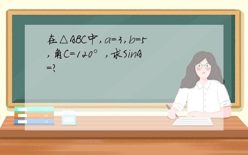 在△ABC中,a=3,b=5,角C=120°,求SinA=?
