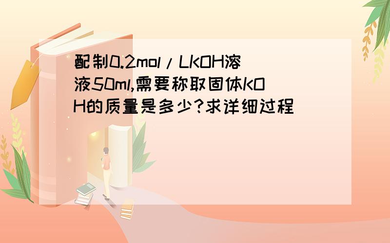配制0.2mol/LKOH溶液50ml,需要称取固体KOH的质量是多少?求详细过程