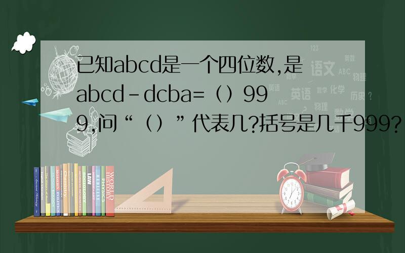 已知abcd是一个四位数,是abcd-dcba=（）999,问“（）”代表几?括号是几千999?