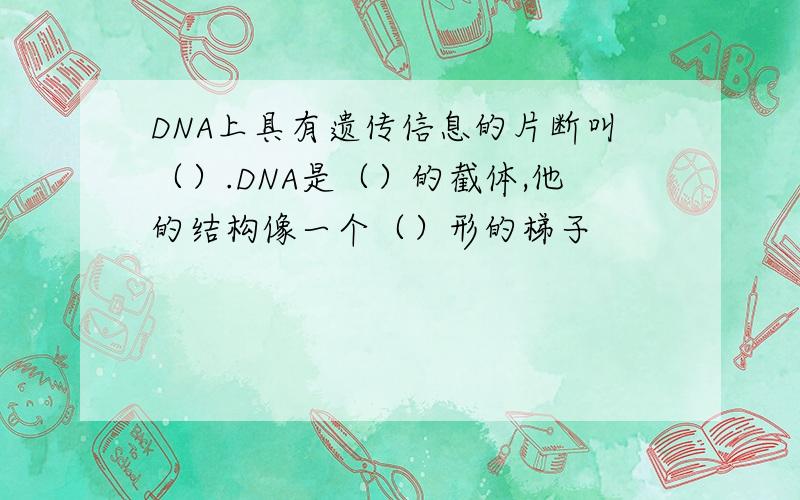 DNA上具有遗传信息的片断叫（）.DNA是（）的截体,他的结构像一个（）形的梯子
