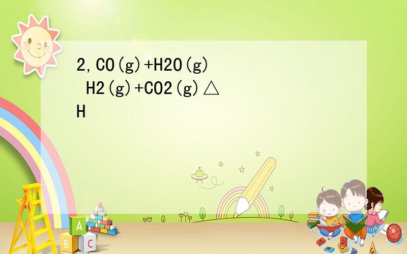 2,CO(g)+H2O(g) H2(g)+CO2(g)△H
