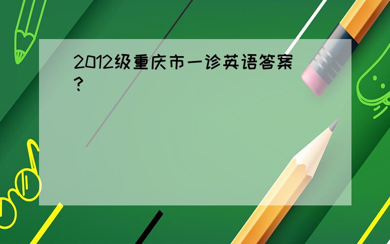 2012级重庆市一诊英语答案?