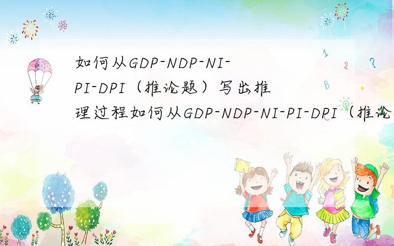 如何从GDP-NDP-NI-PI-DPI（推论题）写出推理过程如何从GDP-NDP-NI-PI-DPI（推论题）请写出推理过程