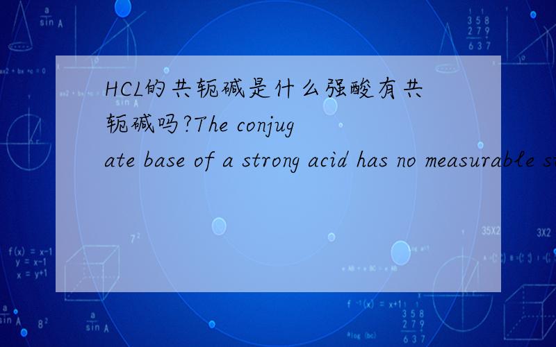 HCL的共轭碱是什么强酸有共轭碱吗?The conjugate base of a strong acid has no measurable strength.