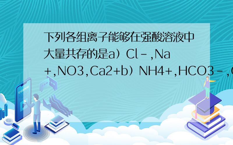下列各组离子能够在强酸溶液中大量共存的是a）Cl-,Na+,NO3,Ca2+b）NH4+,HCO3-,Cl-,K+c)K+,Ba2+,Cl-,SO42-d)Cu2+,NH4+,I-,Cl-麻烦写下为什么