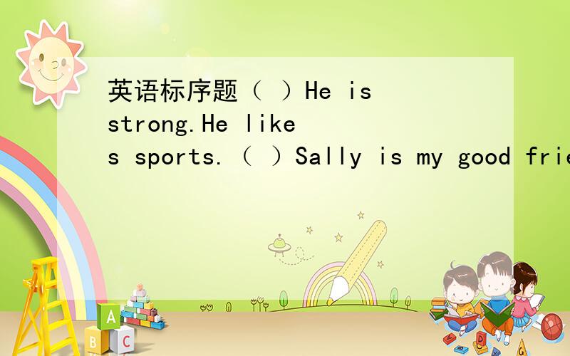 英语标序题（ ）He is strong.He likes sports.（ ）Sally is my good friend.（ ）Sam is sally's brother.（ ）What's he like?（ ）She has long hair and big blue eye.She is quiet.She likes music.（ ）Ilike sports,too.( )What's she like?