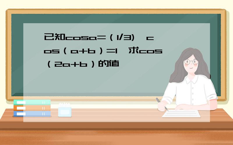 已知cosa=（1/3),cos（a+b）=1,求cos（2a+b）的值