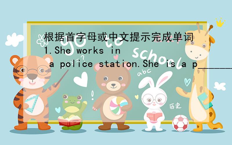 根据首字母或中文提示完成单词1.She works in a police station.She is a p________ 2.Koalas sleep d_______ the day,but at night they get up and eat leaves.3.Are there many a_______ in Beijing Zoo?4.My mother is sleeping please be q______.5.