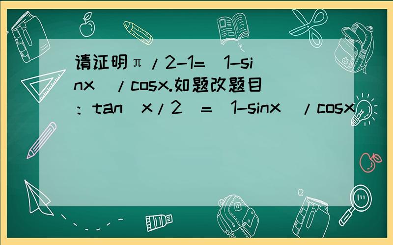 请证明π/2-1=(1-sinx)/cosx.如题改题目：tan(x/2)=(1-sinx)/cosx