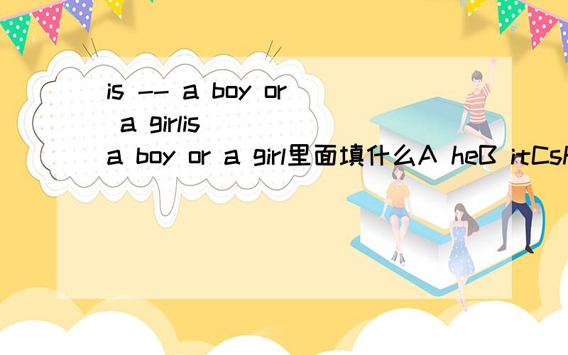 is -- a boy or a girlis ____a boy or a girl里面填什么A heB itCsheDthat