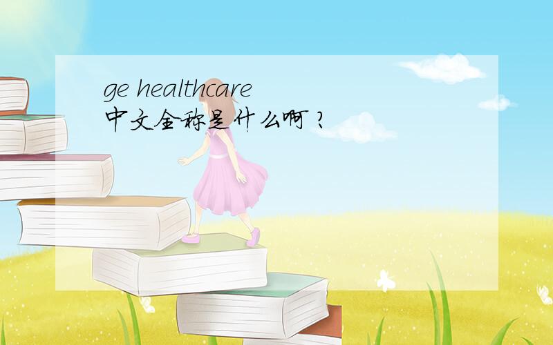 ge healthcare 中文全称是什么啊 ?