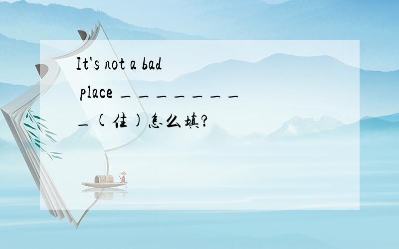 It's not a bad place ________(住)怎么填?