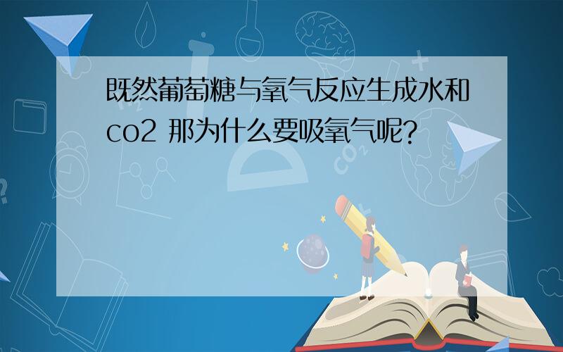 既然葡萄糖与氧气反应生成水和co2 那为什么要吸氧气呢?