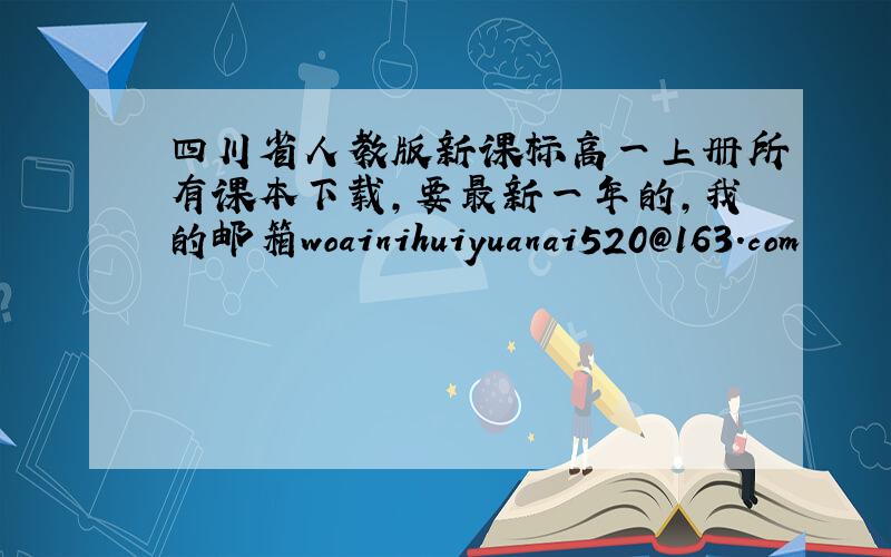 四川省人教版新课标高一上册所有课本下载,要最新一年的,我的邮箱woainihuiyuanai520@163.com