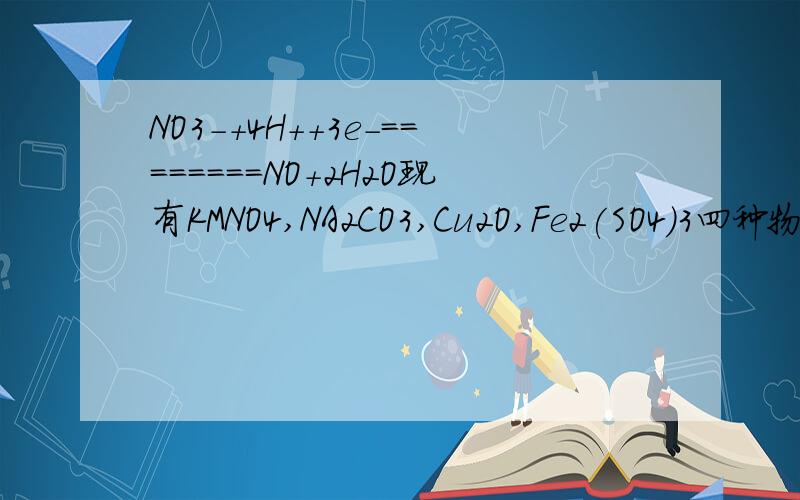 NO3-+4H++3e-========NO+2H2O现有KMNO4,NA2CO3,Cu2O,Fe2(SO4)3四种物质中的（甲）能使上述还原过程发生.（1）写出并配平该氧化反应的方程式(2)反应中体现了硝酸的 ,性质.（二种 ）（3）反应中若产生0.2mol