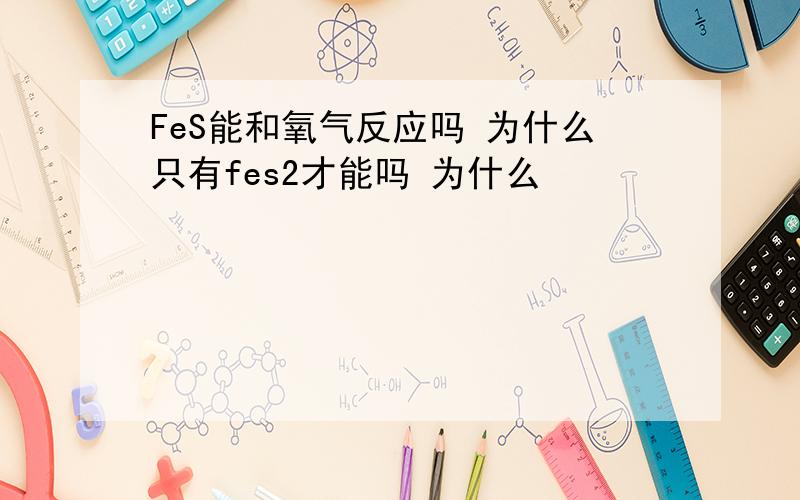 FeS能和氧气反应吗 为什么只有fes2才能吗 为什么