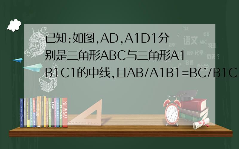 已知:如图,AD,A1D1分别是三角形ABC与三角形A1B1C1的中线,且AB/A1B1=BC/B1C1 求三角形ABC相似于A1B1C1