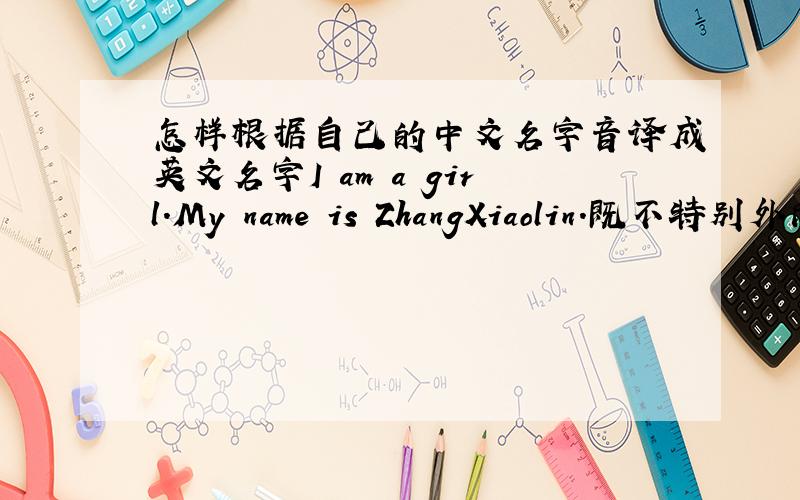 怎样根据自己的中文名字音译成英文名字I am a girl.My name is ZhangXiaolin.既不特别外向也不特别内向.那位帮我起个英文名字或者帮我把名字音译成英文名字啊,