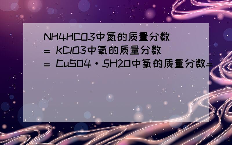 NH4HCO3中氮的质量分数= KClO3中氧的质量分数= CuSO4·5H2O中氧的质量分数=