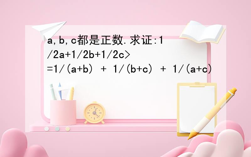 a,b,c都是正数.求证:1/2a+1/2b+1/2c>=1/(a+b) + 1/(b+c) + 1/(a+c)