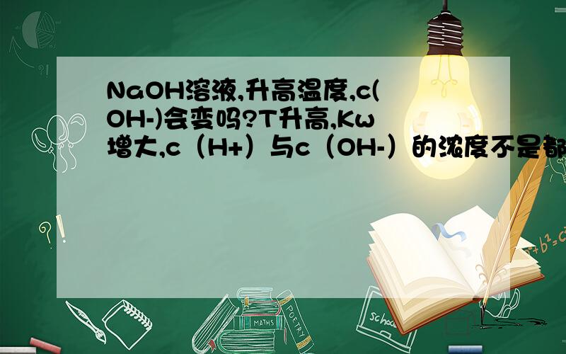 NaOH溶液,升高温度,c(OH-)会变吗?T升高,Kw增大,c（H+）与c（OH-）的浓度不是都会增大吗?为什么给定的NaOH溶液,温度升高,pH减小?