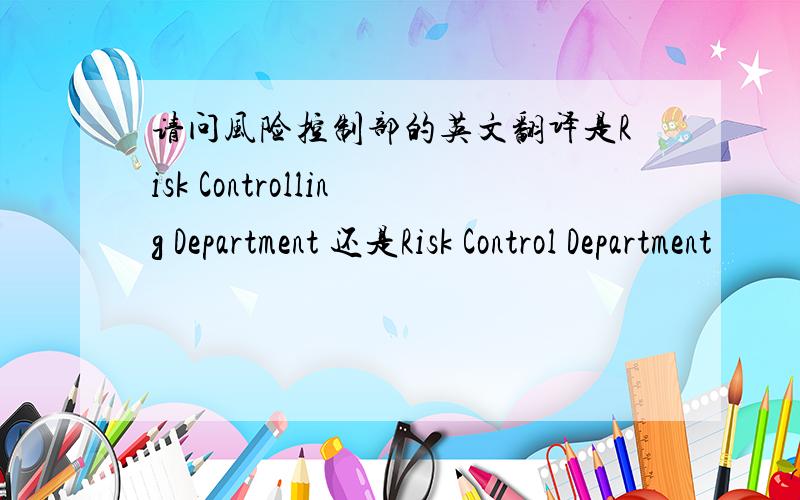 请问风险控制部的英文翻译是Risk Controlling Department 还是Risk Control Department