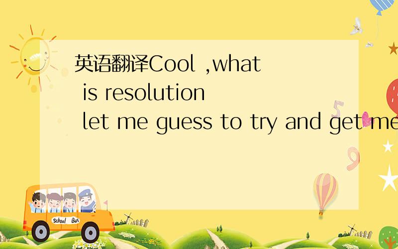 英语翻译Cool ,what is resolution let me guess to try and get me to be your girlfriend?人工翻译,软件翻译的不对,毕竟这没有多少个字的 如满意可以再加!