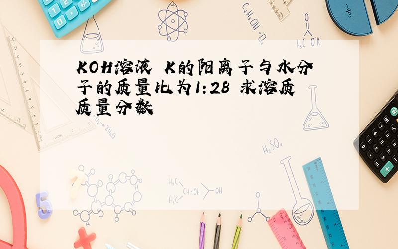 KOH溶液 K的阳离子与水分子的质量比为1:28 求溶质质量分数