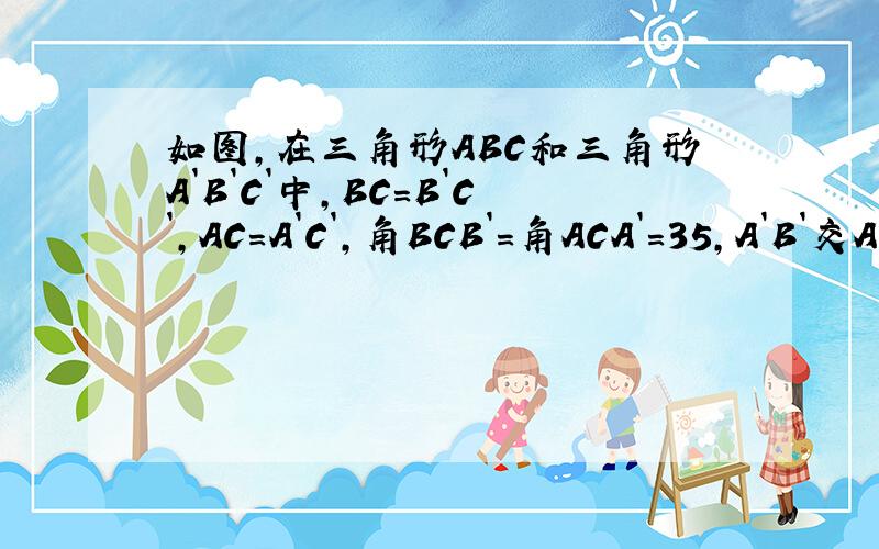 如图,在三角形ABC和三角形A`B`C`中,BC=B`C`,AC=A`C`,角BCB`=角ACA`=35,A`B`交AC于点D,已知角A`DC=90求角A